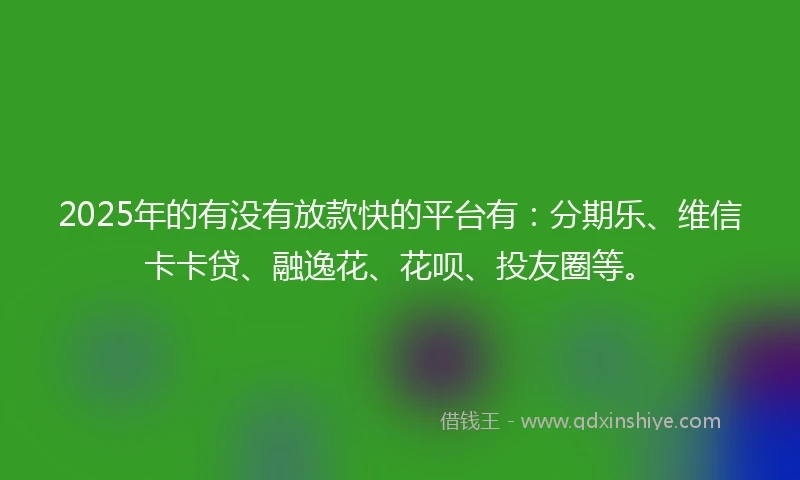 2025年的有没有放款快的平台有：分期乐、维信卡卡贷、融逸花、花呗、投友圈等。