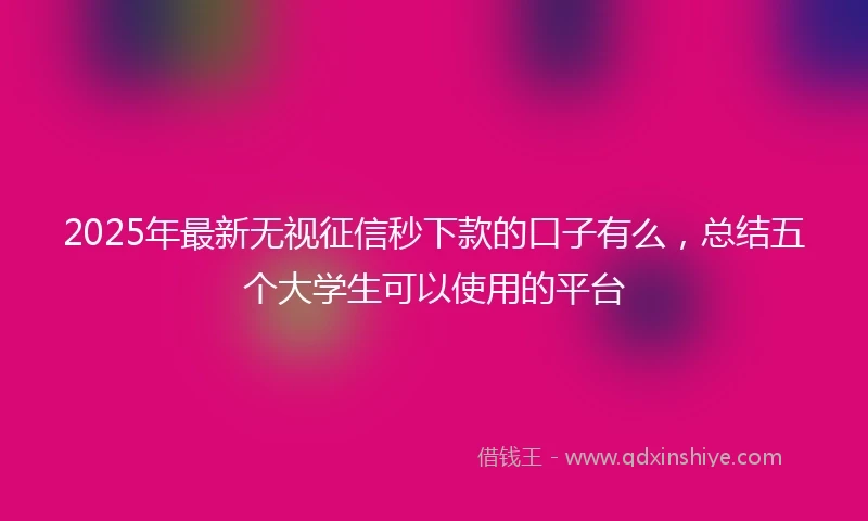 2025年最新无视征信秒下款的口子有么，总结五个大学生可以使用的平台
