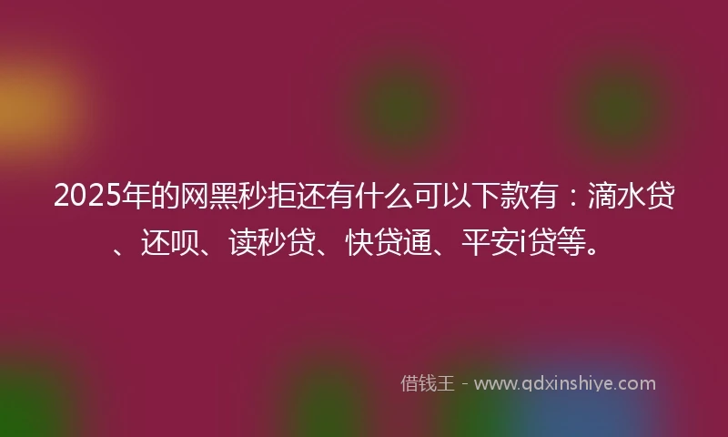 2025年的网黑秒拒还有什么可以下款有：滴水贷、还呗、读秒贷、快贷通、平安i贷等。