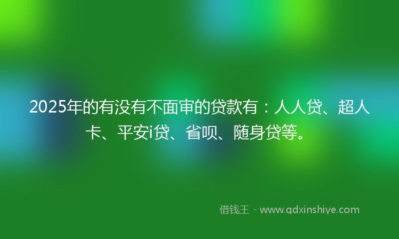 2025年的有没有不面审的贷款有：人人贷、超人卡、平安i贷、省呗、随身贷等。