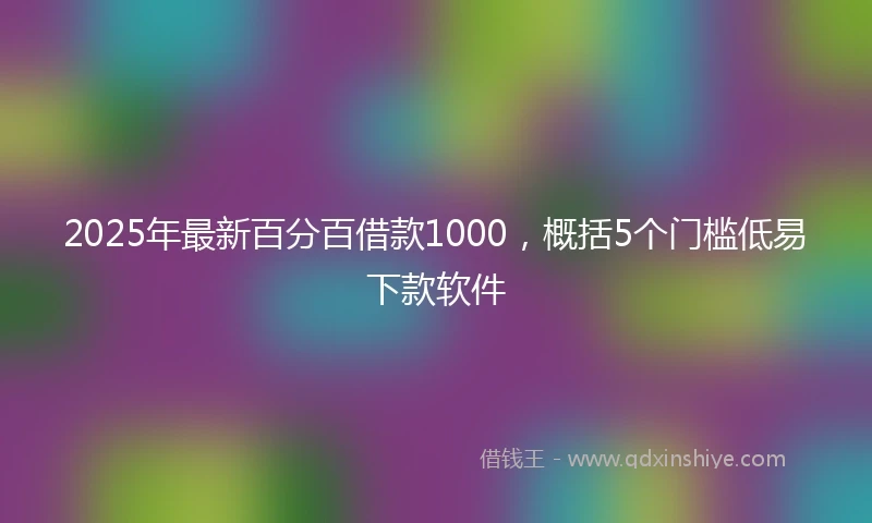 2025年最新百分百借款1000，概括5个门槛低易下款软件