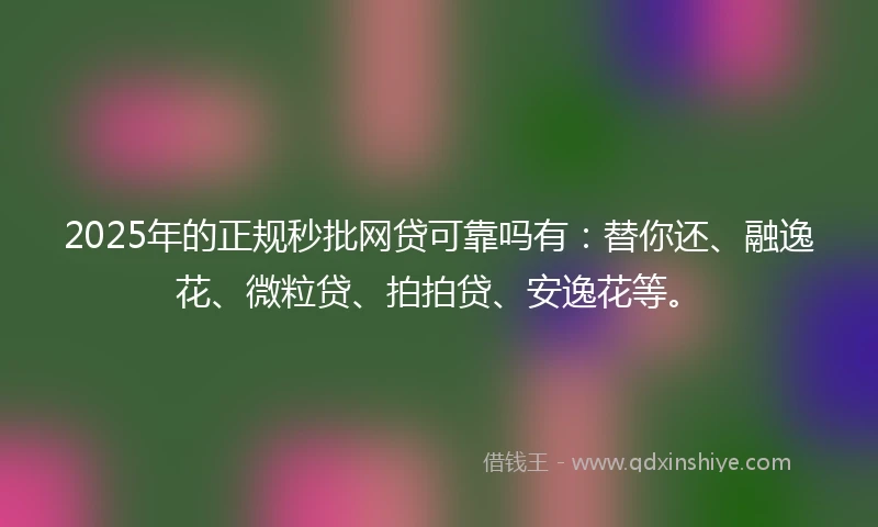 2025年的正规秒批网贷可靠吗有：替你还、融逸花、微粒贷、拍拍贷、安逸花等。