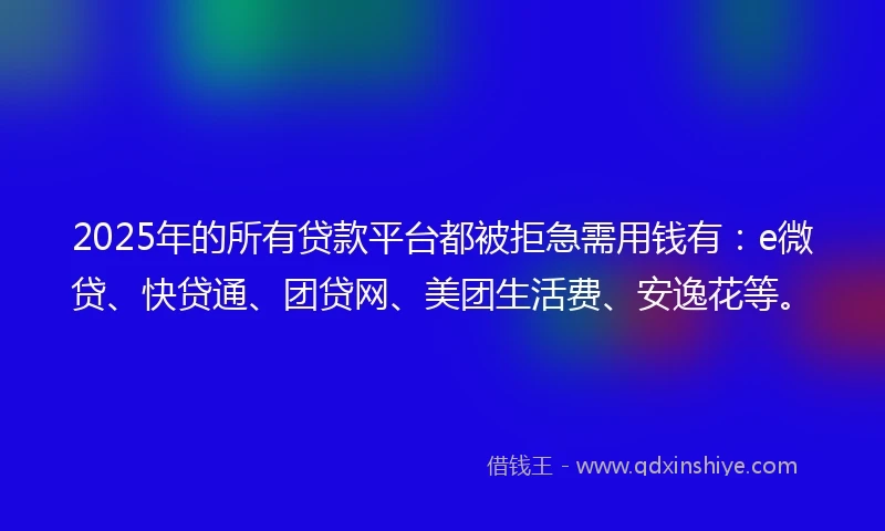 2025年的所有贷款平台都被拒急需用钱有：e微贷、快贷通、团贷网、美团生活费、安逸花等。