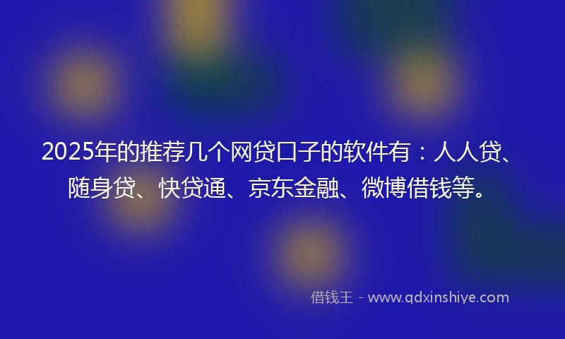 2025年的推荐几个网贷口子的软件有：人人贷、随身贷、快贷通、京东金融、微博借钱等。