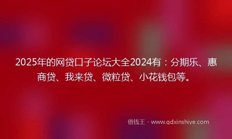 2025年的网贷口子论坛大全2024有：分期乐、惠商贷、我来贷、微粒贷、小花钱包等。