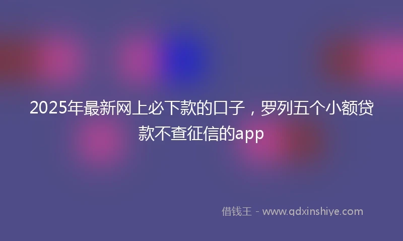 2025年最新网上必下款的口子，罗列五个小额贷款不查征信的app