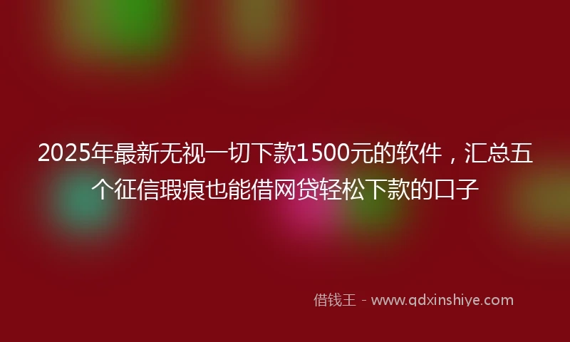 2025年最新无视一切下款1500元的软件，汇总五个征信瑕疵也能借网贷轻松下款的口子