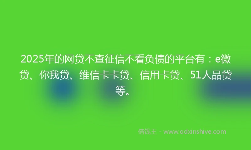 2025年的网贷不查征信不看负债的平台有：e微贷、你我贷、维信卡卡贷、信用卡贷、51人品贷等。