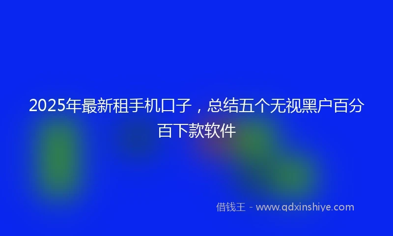 2025年最新租手机口子，总结五个无视黑户百分百下款软件
