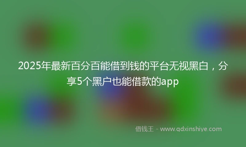 2025年最新百分百能借到钱的平台无视黑白，分享5个黑户也能借款的app