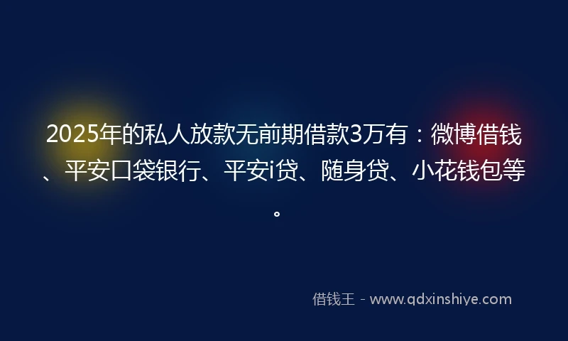 2025年的私人放款无前期借款3万有：微博借钱、平安口袋银行、平安i贷、随身贷、小花钱包等。