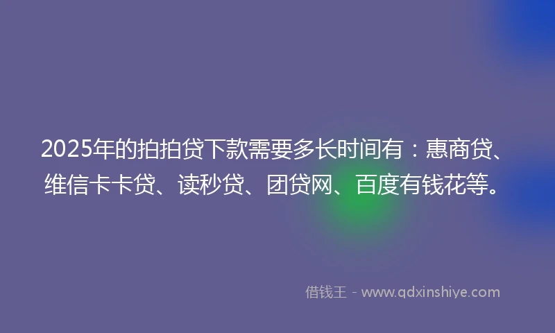 2025年的拍拍贷下款需要多长时间有：惠商贷、维信卡卡贷、读秒贷、团贷网、百度有钱花等。