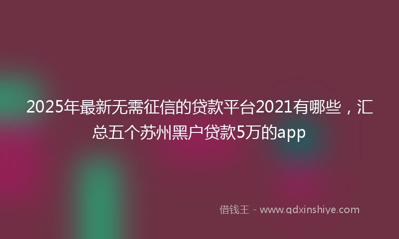 2025年最新无需征信的贷款平台2021有哪些，汇总五个苏州黑户贷款5万的app