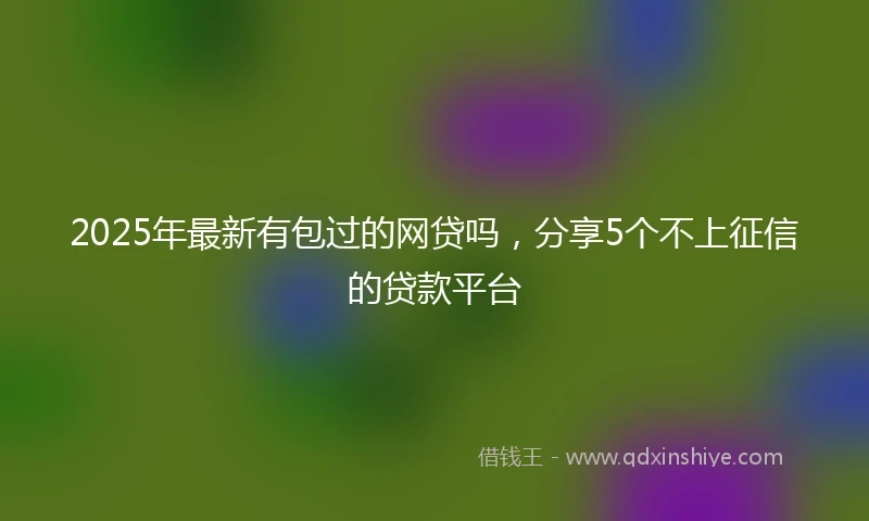 2025年最新有包过的网贷吗，分享5个不上征信的贷款平台