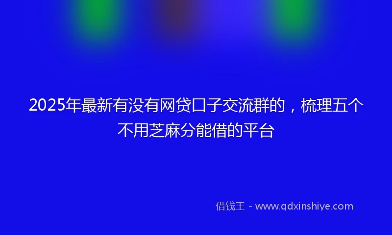 2025年最新有没有网贷口子交流群的，梳理五个不用芝麻分能借的平台