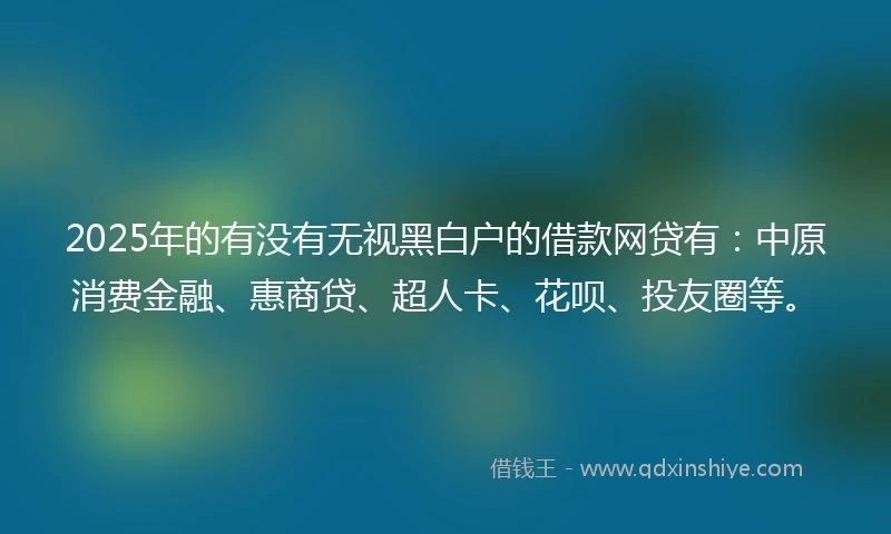 2025年的有没有无视黑白户的借款网贷有：中原消费金融、惠商贷、超人卡、花呗、投友圈等。