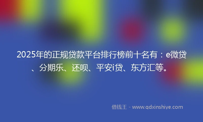 2025年的正规贷款平台排行榜前十名有：e微贷、分期乐、还呗、平安i贷、东方汇等。
