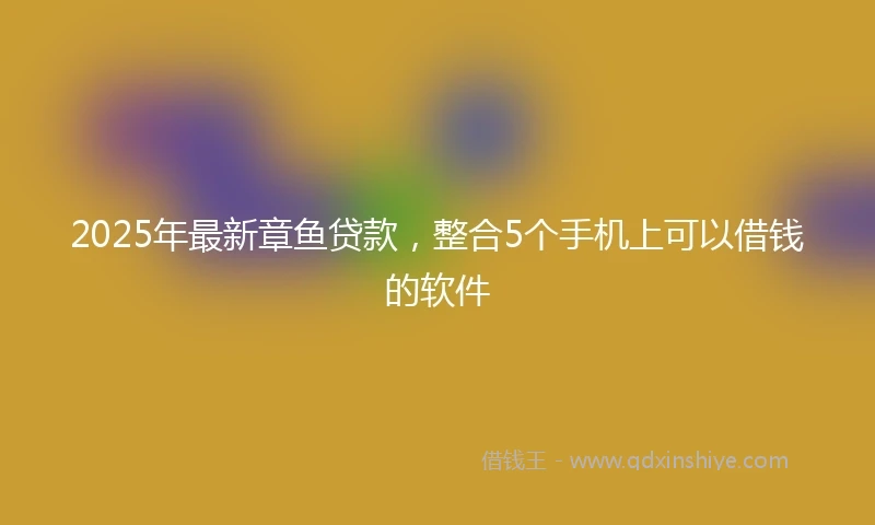 2025年最新章鱼贷款，整合5个手机上可以借钱的软件