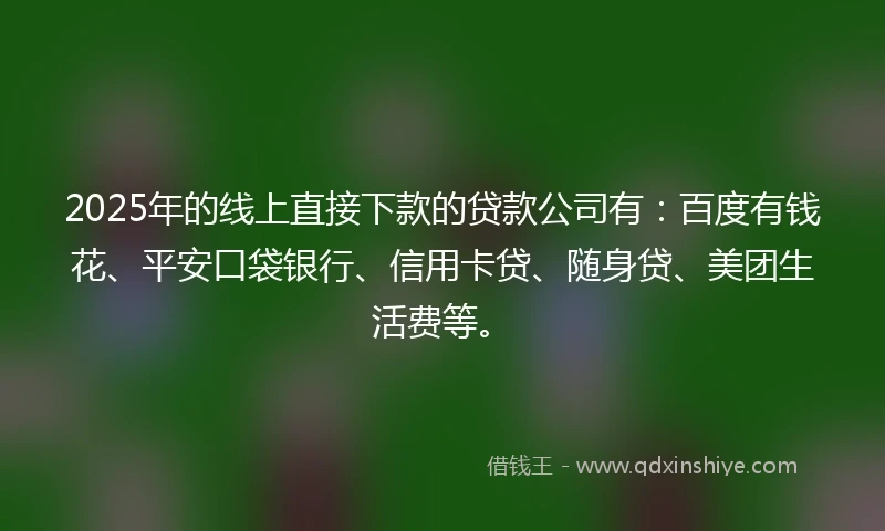 2025年的线上直接下款的贷款公司有：百度有钱花、平安口袋银行、信用卡贷、随身贷、美团生活费等。