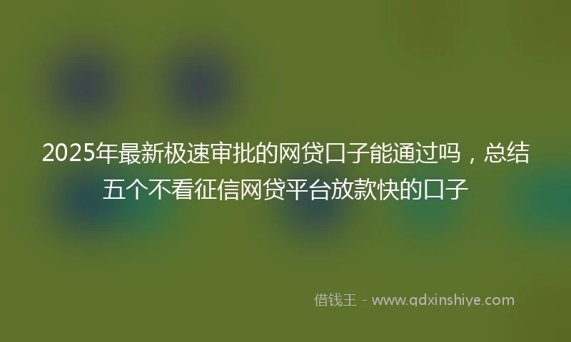 2025年最新极速审批的网贷口子能通过吗，总结五个不看征信网贷平台放款快的口子
