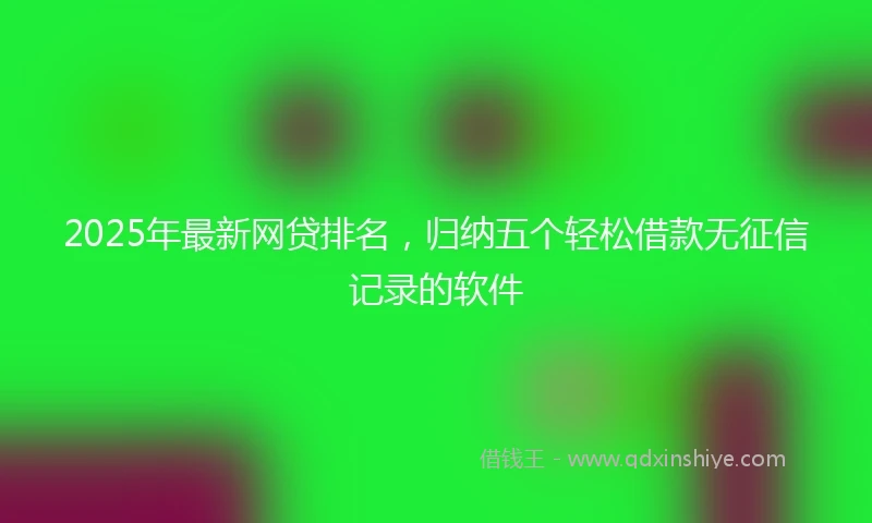 2025年最新网贷排名，归纳五个轻松借款无征信记录的软件
