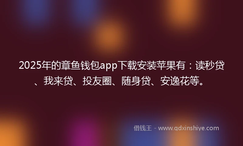 2025年的章鱼钱包app下载安装苹果有：读秒贷、我来贷、投友圈、随身贷、安逸花等。