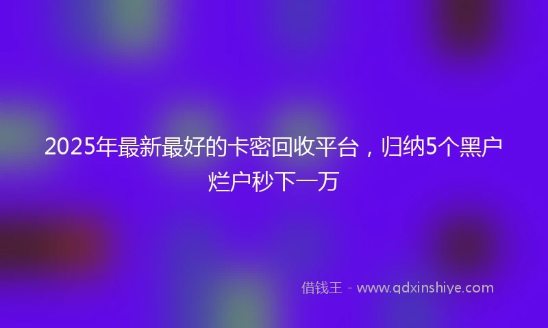 2025年最新最好的卡密回收平台，归纳5个黑户烂户秒下一万