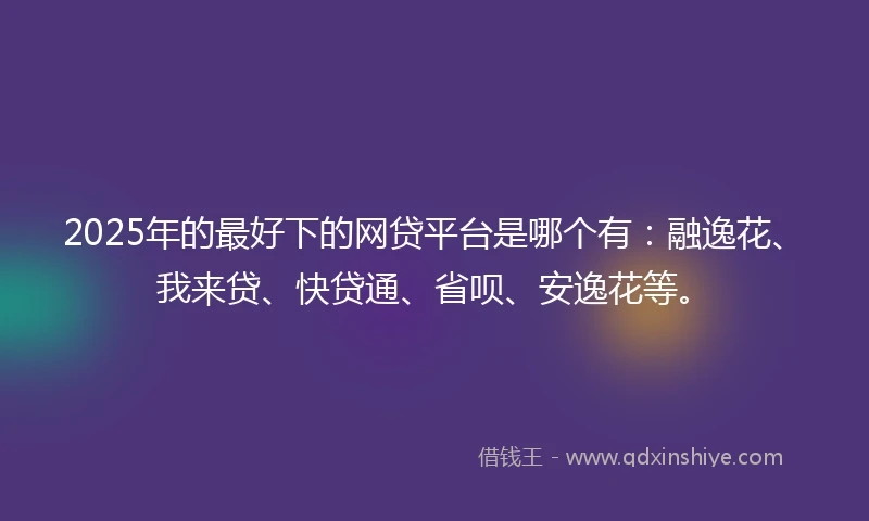 2025年的最好下的网贷平台是哪个有：融逸花、我来贷、快贷通、省呗、安逸花等。