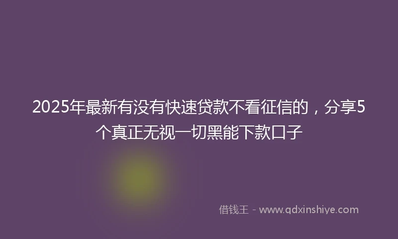 2025年最新有没有快速贷款不看征信的，分享5个真正无视一切黑能下款口子