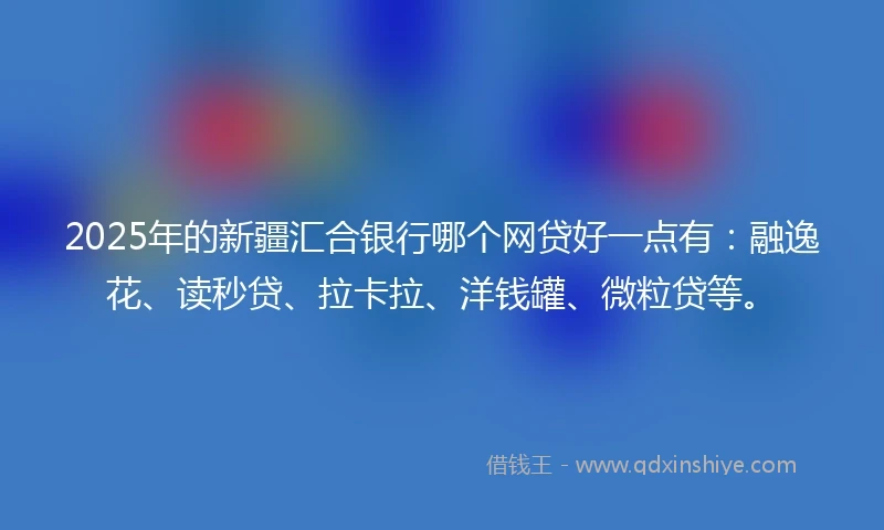 2025年的新疆汇合银行哪个网贷好一点有：融逸花、读秒贷、拉卡拉、洋钱罐、微粒贷等。