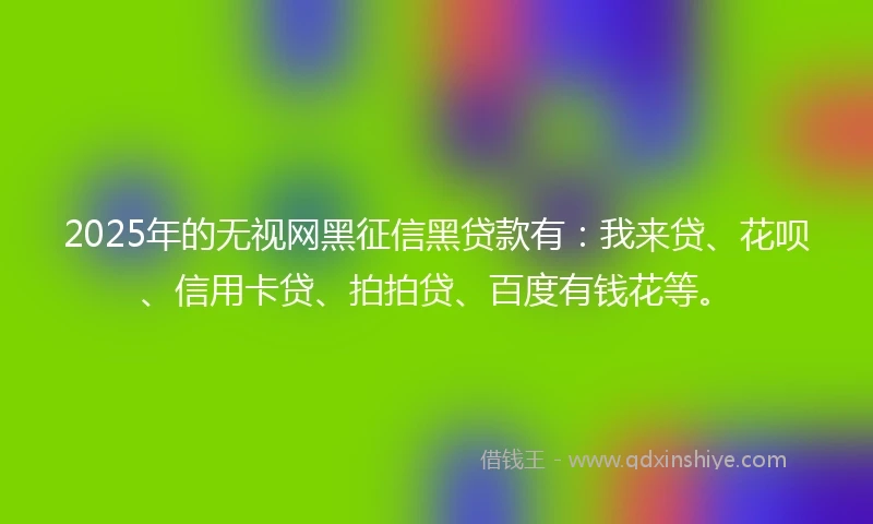 2025年的无视网黑征信黑贷款有：我来贷、花呗、信用卡贷、拍拍贷、百度有钱花等。