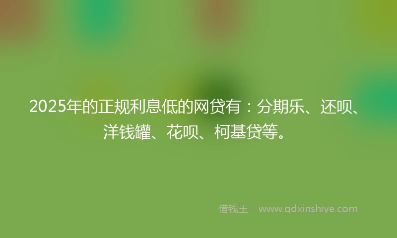 2025年的正规利息低的网贷有：分期乐、还呗、洋钱罐、花呗、柯基贷等。