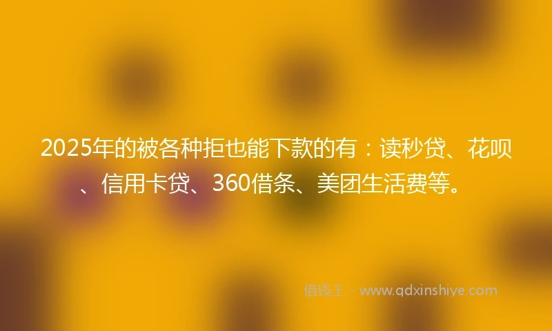 2025年的被各种拒也能下款的有：读秒贷、花呗、信用卡贷、360借条、美团生活费等。