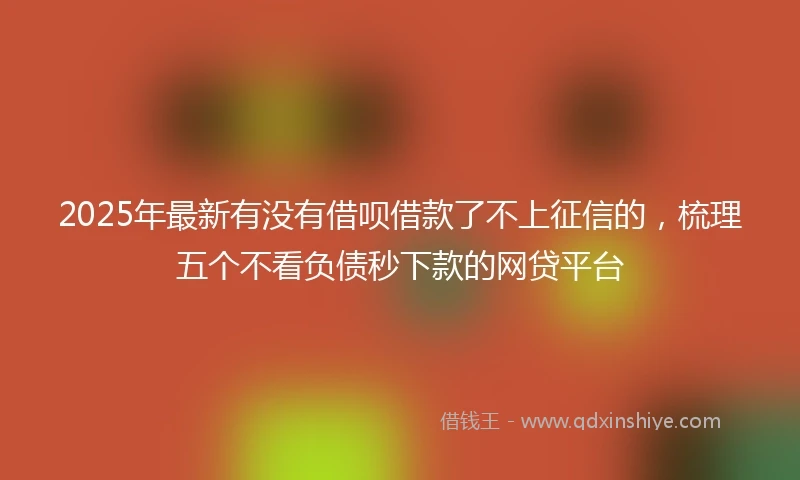 2025年最新有没有借呗借款了不上征信的,梳理五个不看负债秒下款的网贷平台