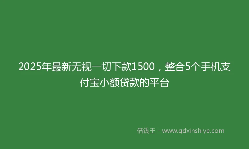 2025年最新无视一切下款1500，整合5个手机支付宝小额贷款的平台