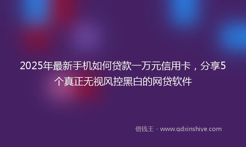 2025年最新手机如何贷款一万元信用卡，分享5个真正无视风控黑白的网贷软件