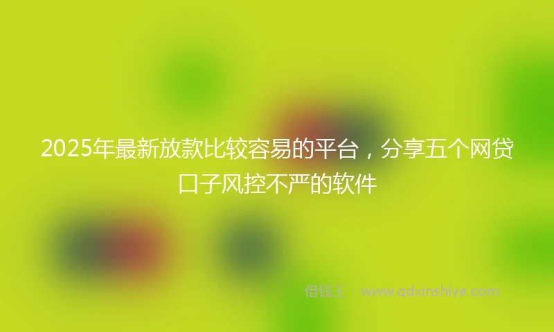 2025年最新放款比较容易的平台，分享五个网贷口子风控不严的软件