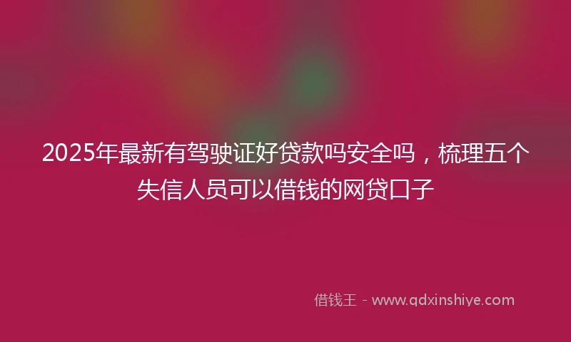2025年最新有驾驶证好贷款吗安全吗，梳理五个失信人员可以借钱的网贷口子