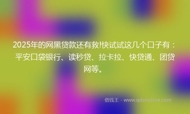 2025年的网黑贷款还有救!快试试这几个口子有：平安口袋银行、读秒贷、拉卡拉、快贷通、团贷网等。
