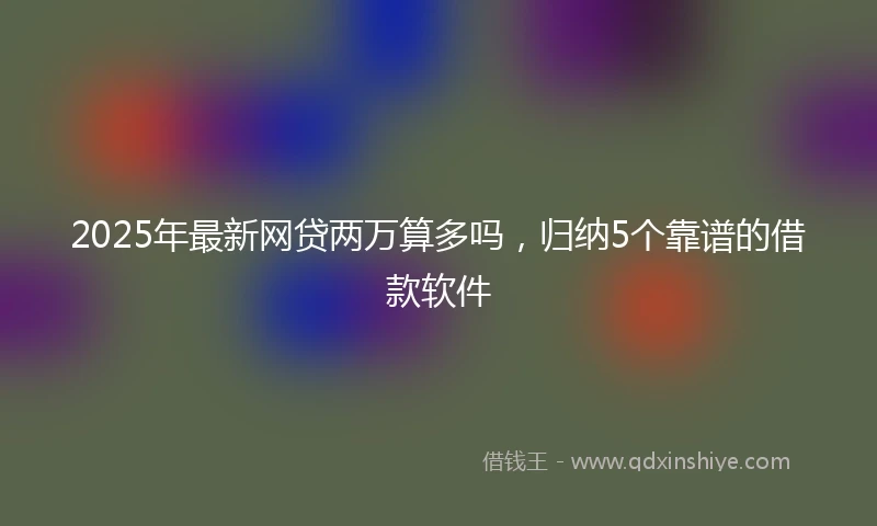 2025年最新网贷两万算多吗，归纳5个靠谱的借款软件