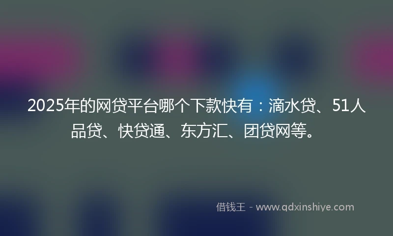 2025年的网贷平台哪个下款快有：滴水贷、51人品贷、快贷通、东方汇、团贷网等。