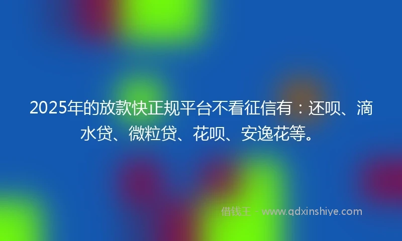 2025年的放款快正规平台不看征信有：还呗、滴水贷、微粒贷、花呗、安逸花等。