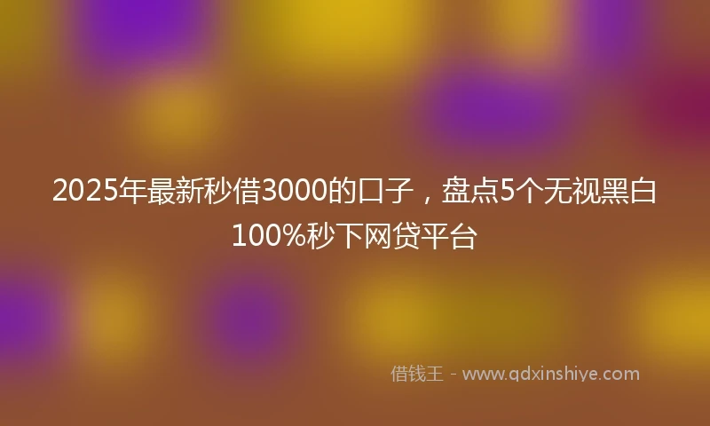 2025年最新秒借3000的口子，盘点5个无视黑白100%秒下网贷平台