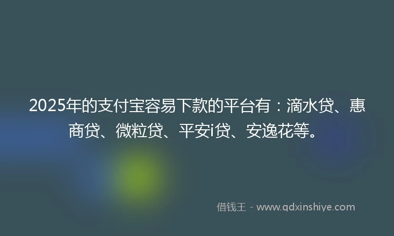 2025年的支付宝容易下款的平台有：滴水贷、惠商贷、微粒贷、平安i贷、安逸花等。