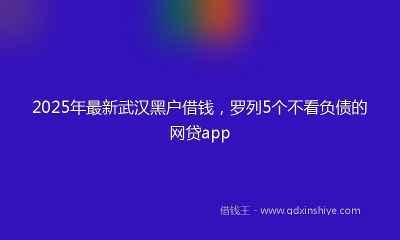 2025年最新武汉黑户借钱，罗列5个不看负债的网贷app