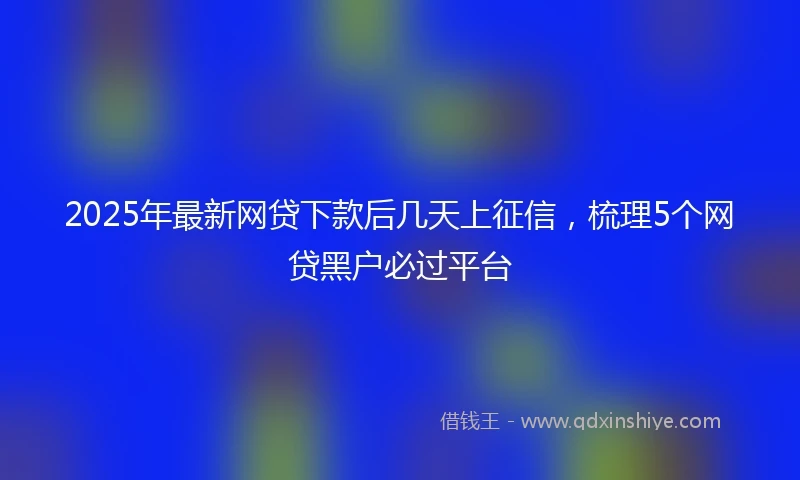 2025年最新网贷下款后几天上征信，梳理5个网贷黑户必过平台