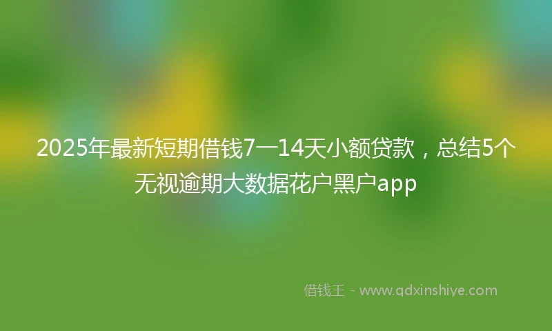 2025年最新短期借钱7一14天小额贷款，总结5个无视逾期大数据花户黑户app