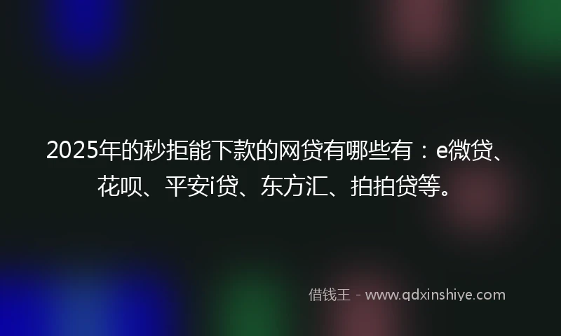 2025年的秒拒能下款的网贷有哪些有：e微贷、花呗、平安i贷、东方汇、拍拍贷等。