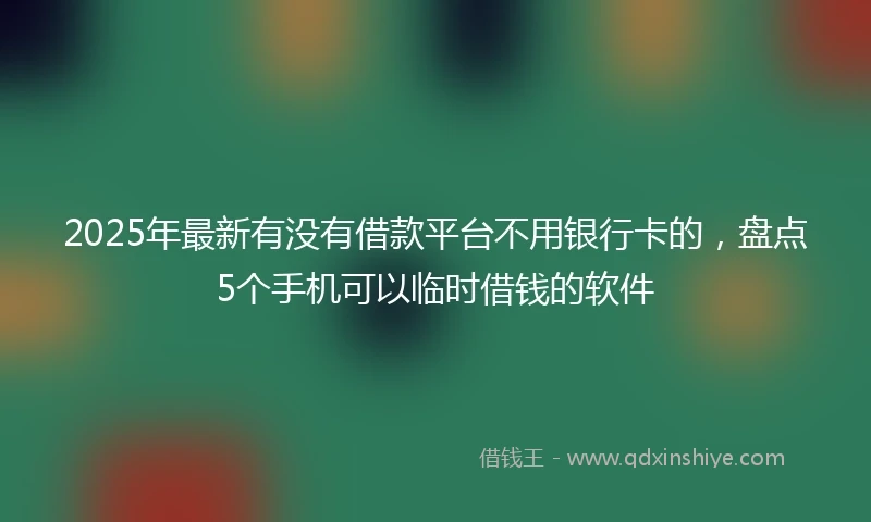 2025年最新有没有借款平台不用银行卡的，盘点5个手机可以临时借钱的软件