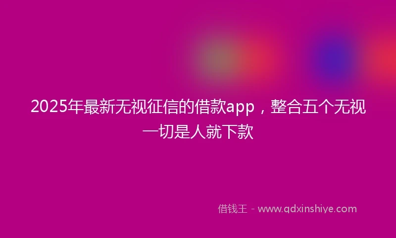 2025年最新无视征信的借款app，整合五个无视一切是人就下款
